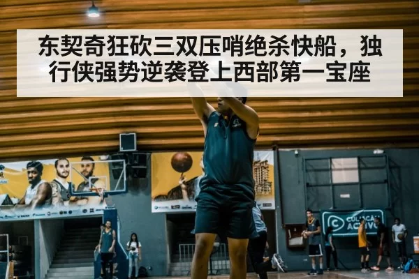 东契奇狂砍三双压哨绝杀快船,独行侠强势逆袭登上西部第一宝座