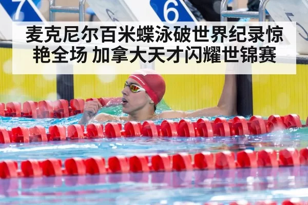 麦克尼尔百米蝶泳破世界纪录惊艳全场 加拿大天才闪耀世锦赛