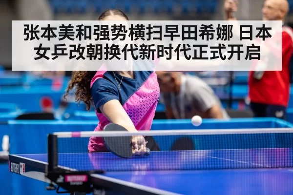 张本美和强势横扫早田希娜 日本女乒改朝换代新时代正式开启