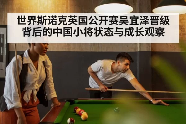 世界斯诺克英国公开赛吴宜泽晋级背后的中国小将状态与成长观察