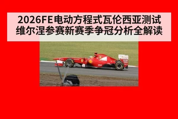 2026FE电动方程式瓦伦西亚测试维尔涅参赛新赛季争冠分析全解读