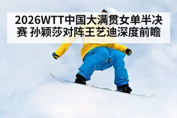 2026WTT中国大满贯女单半决赛 孙颖莎对阵王艺迪深度前瞻