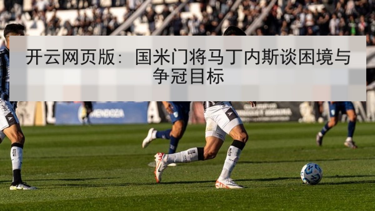 开云网页版: 国米门将马丁内斯谈困境与争冠目标 开云网页版: 国米门将马丁内斯谈困境与争冠目标