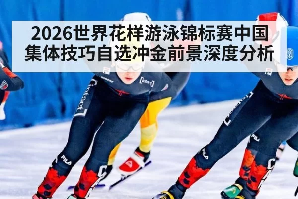 2026世界花样游泳锦标赛中国集体技巧自选冲金前景深度分析