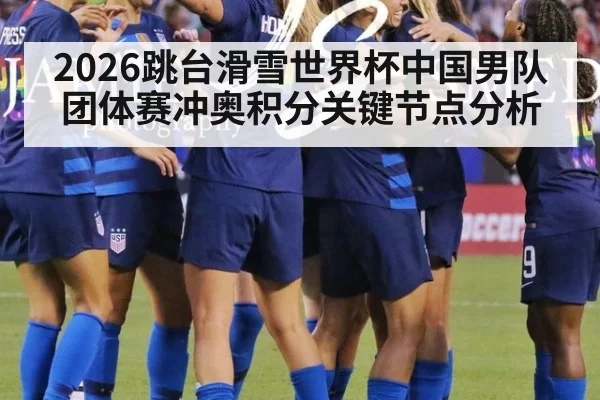 2026跳台滑雪世界杯中国男队团体赛冲奥积分关键节点分析